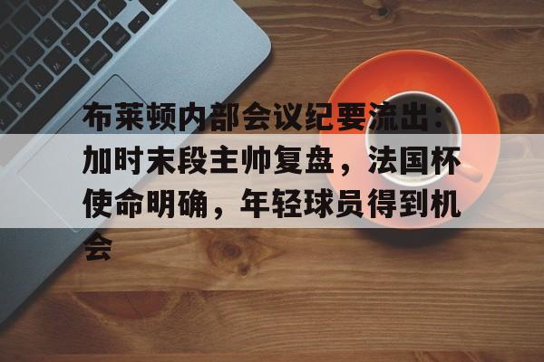 包含布莱顿内部会议纪要流出:加时末段主帅复盘,法国杯使命明确,年轻球员得到机会的词条 包含布莱顿内部会议纪要流出:加时末段主帅复盘,法国杯使命明确,年轻球员得到机会的词条