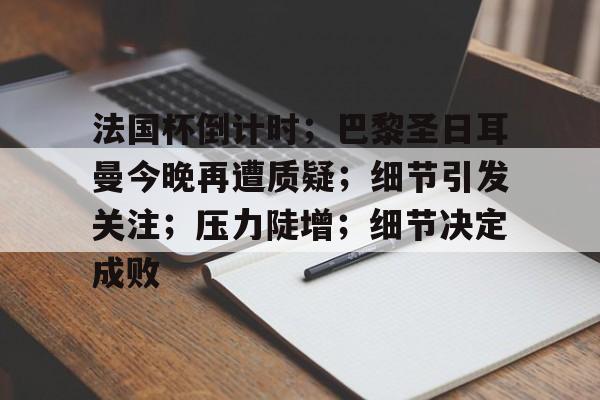 MK体育下载-关于法国杯倒计时；巴黎圣日耳曼今晚再遭质疑；细节引发关注；压力陡增；细节决定成败的信息