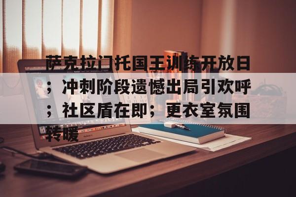 MK体育APP-萨克拉门托国王训练开放日；冲刺阶段遗憾出局引欢呼；社区盾在即；更衣室氛围转暖的简单介绍