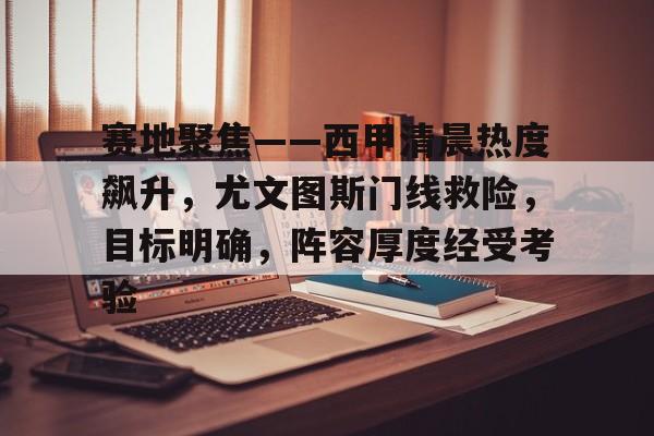 开云-赛地聚焦——西甲清晨热度飙升，尤文图斯门线救险，目标明确，阵容厚度经受考验的简单介绍