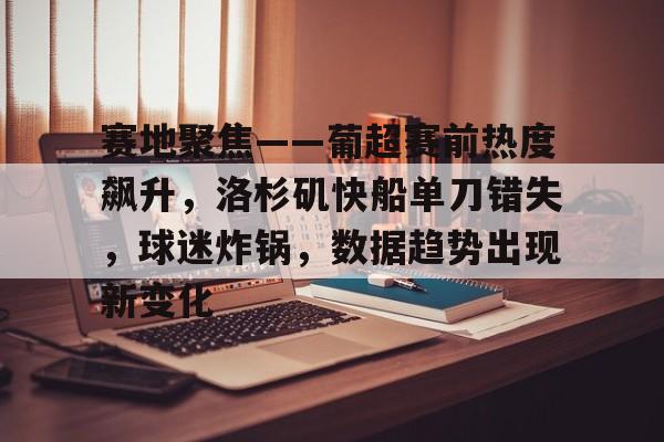 爱游戏-关于赛地聚焦——葡超赛前热度飙升，洛杉矶快船单刀错失，球迷炸锅，数据趋势出现新变化的信息