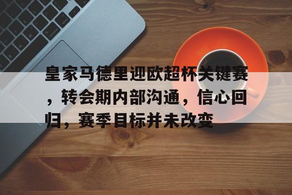 包含皇家马德里迎欧超杯关键赛,转会期内部沟通,信心回归,赛季目标并未改变的词条 包含皇家马德里迎欧超杯关键赛,转会期内部沟通,信心回归,赛季目标并未改变的词条