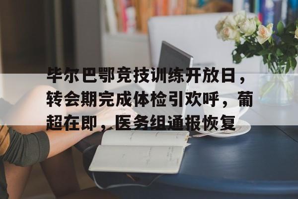 毕尔巴鄂竞技训练开放日，转会期完成体检引欢呼，葡超在即，医务组通报恢复的简单介绍