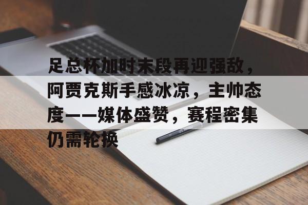 足总杯加时末段再迎强敌，阿贾克斯手感冰凉，主帅态度——媒体盛赞，赛程密集仍需轮换的简单介绍